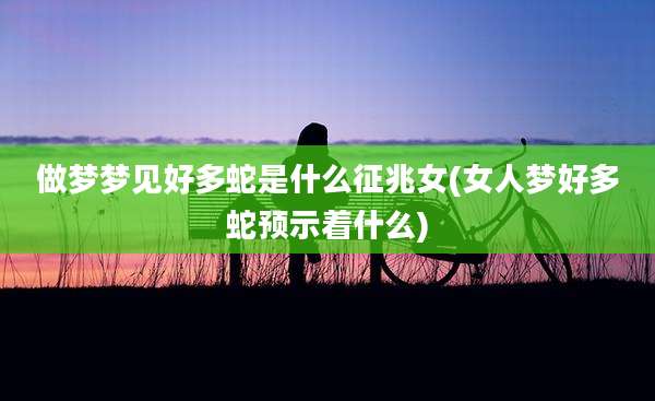 做梦梦见好多蛇是什么征兆女(女人梦好多蛇预示着什么)