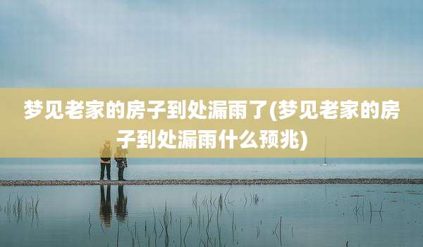 梦见老家的房子到处漏雨了(梦见老家的房子到处漏雨什么预兆)