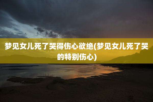 梦见女儿死了哭得伤心欲绝(梦见女儿死了哭的特别伤心)
