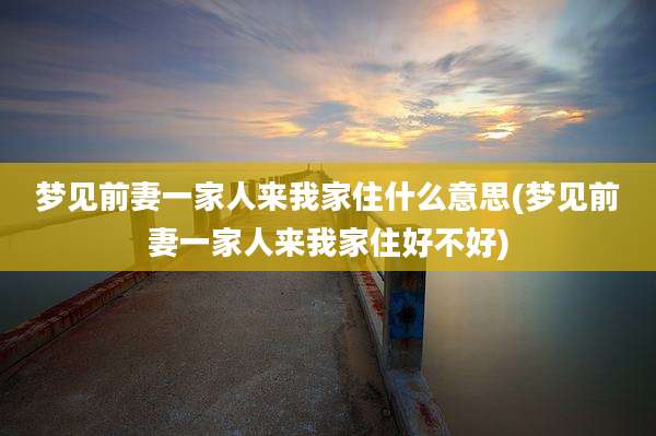 梦见前妻一家人来我家住什么意思(梦见前妻一家人来我家住好不好)