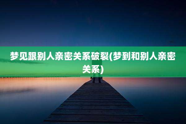 梦见跟别人亲密关系破裂(梦到和别人亲密关系)