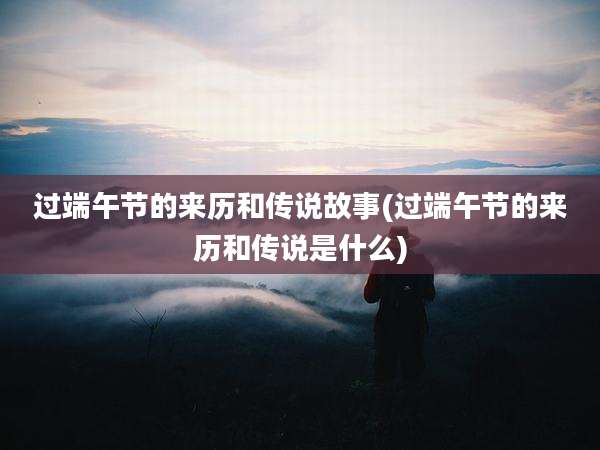 过端午节的来历和传说故事(过端午节的来历和传说是什么)