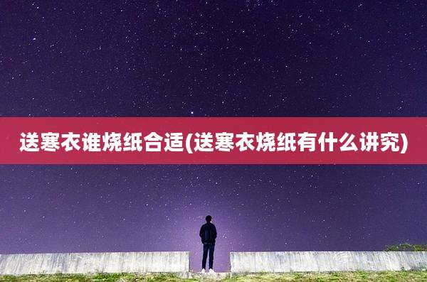 送寒衣谁烧纸合适(送寒衣烧纸有什么讲究)