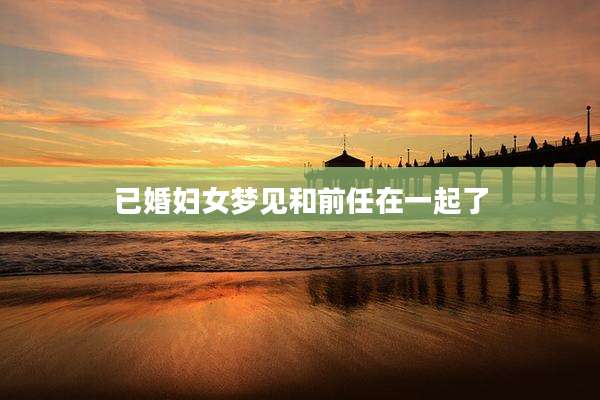 已婚妇女梦见和前任在一起了