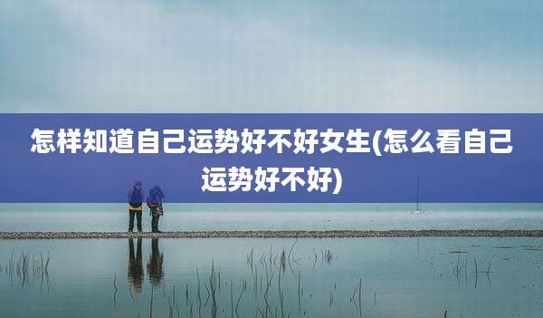 怎样知道自己运势好不好女生(怎么看自己运势好不好)