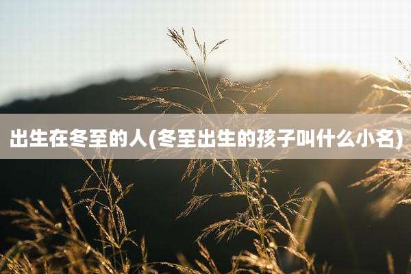 出生在冬至的人(冬至出生的孩子叫什么小名)