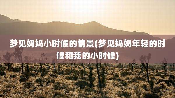 梦见妈妈小时候的情景(梦见妈妈年轻的时候和我的小时候)