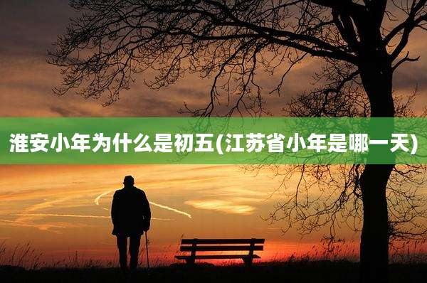 淮安小年为什么是初五(江苏省小年是哪一天)