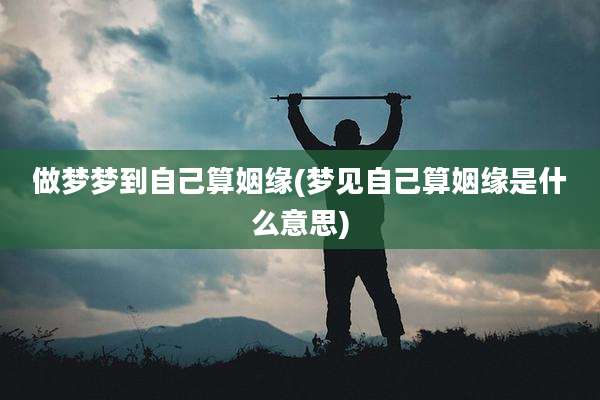 做梦梦到自己算姻缘(梦见自己算姻缘是什么意思)