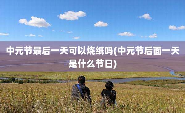 中元节最后一天可以烧纸吗(中元节后面一天是什么节日)