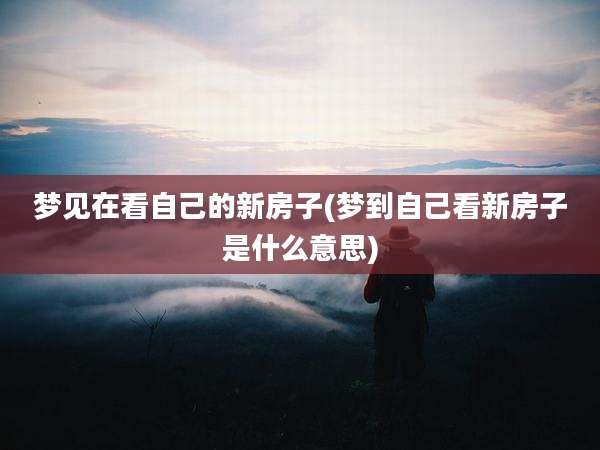 梦见在看自己的新房子(梦到自己看新房子是什么意思)