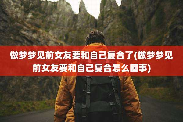 做梦梦见前女友要和自己复合了(做梦梦见前女友要和自己复合怎么回事)