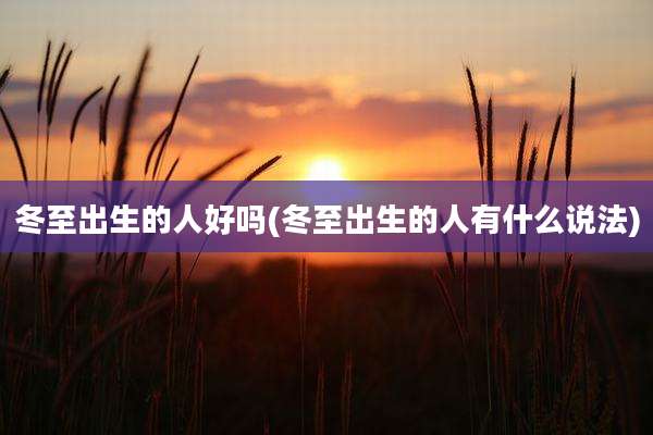 冬至出生的人好吗(冬至出生的人有什么说法)