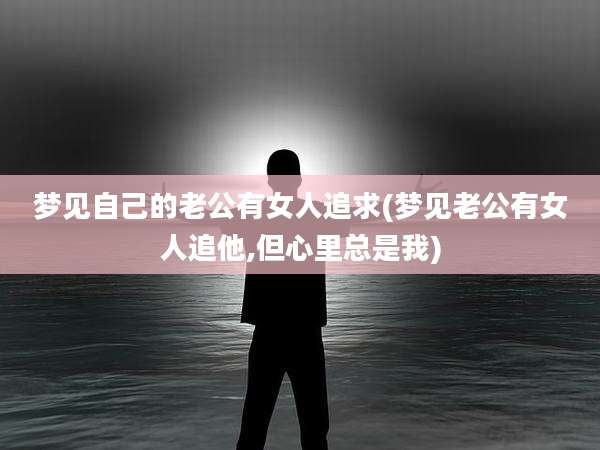 梦见自己的老公有女人追求(梦见老公有女人追他,但心里总是我)