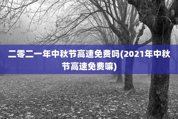 二零二一年中秋节高速免费吗(2021年中秋节高速免费嘛)