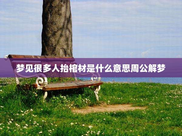 梦见很多人抬棺材是什么意思周公解梦