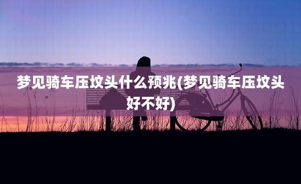 梦见骑车压坟头什么预兆(梦见骑车压坟头好不好)