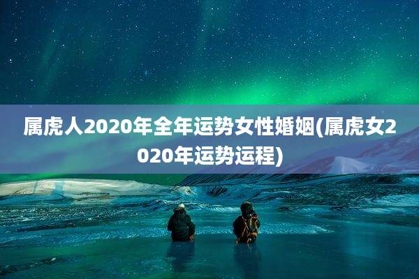 属虎人2020年全年运势女性婚姻(属虎女2020年运势运程)