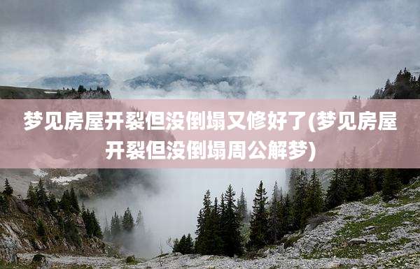 梦见房屋开裂但没倒塌又修好了(梦见房屋开裂但没倒塌周公解梦)