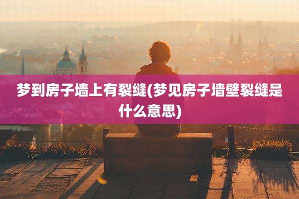 梦到房子墙上有裂缝(梦见房子墙壁裂缝是什么意思)