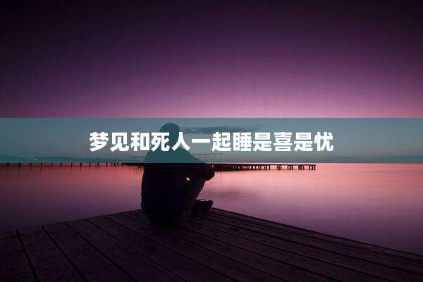 梦见和死人一起睡是喜是忧