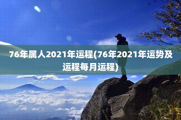 76年属人2021年运程(76年2021年运势及运程每月运程)