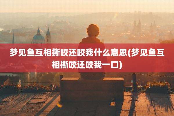 梦见鱼互相撕咬还咬我什么意思(梦见鱼互相撕咬还咬我一口)