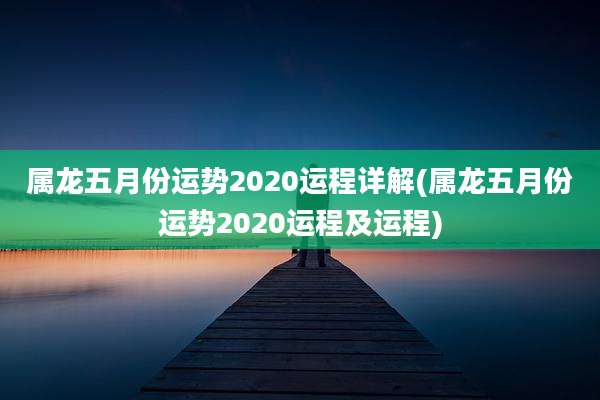 属龙五月份运势2020运程详解(属龙五月份运势2020运程及运程)