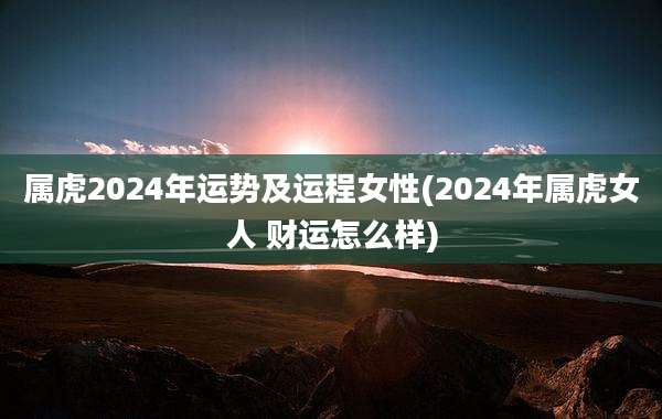 属虎2024年运势及运程女性(2024年属虎女人 财运怎么样)