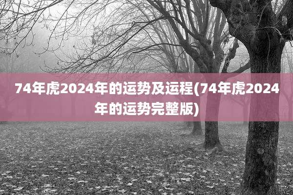74年虎2024年的运势及运程(74年虎2024年的运势完整版)