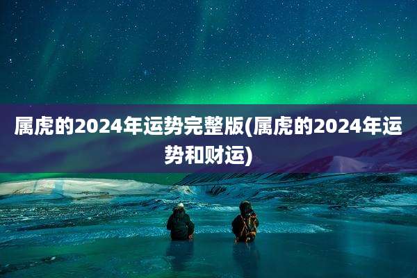 属虎的2024年运势完整版(属虎的2024年运势和财运)