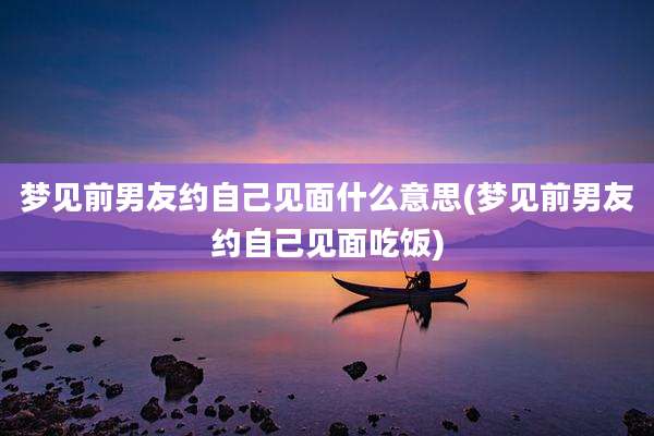 梦见前男友约自己见面什么意思(梦见前男友约自己见面吃饭)