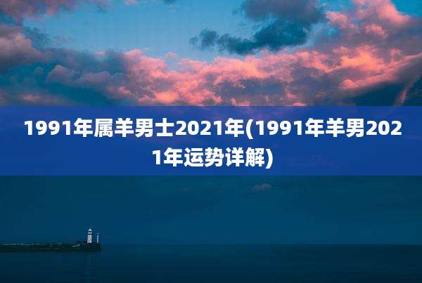 1991年属羊男士2021年(1991年羊男2021年运势详解)
