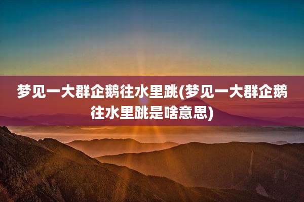 梦见一大群企鹅往水里跳(梦见一大群企鹅往水里跳是啥意思)