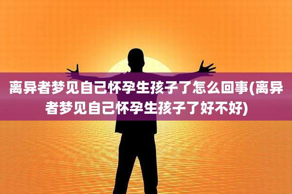 离异者梦见自己怀孕生孩子了怎么回事(离异者梦见自己怀孕生孩子了好不好)