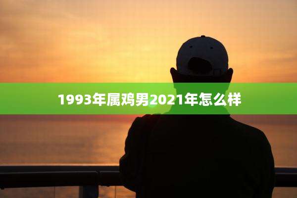 1993年属鸡男2021年怎么样