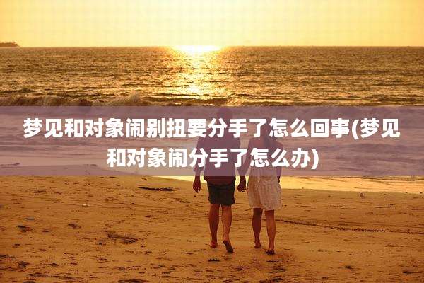 梦见和对象闹别扭要分手了怎么回事(梦见和对象闹分手了怎么办)