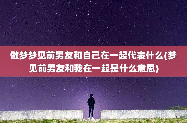 做梦梦见前男友和自己在一起代表什么(梦见前男友和我在一起是什么意思)