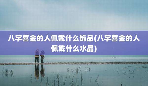 八字喜金的人佩戴什么饰品(八字喜金的人佩戴什么水晶)