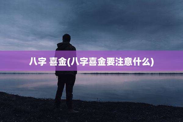八字 喜金(八字喜金要注意什么)