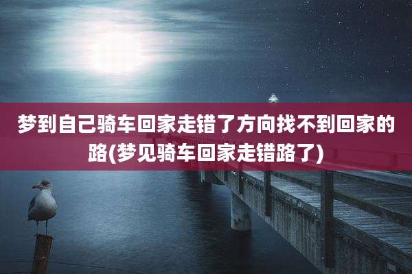 梦到自己骑车回家走错了方向找不到回家的路(梦见骑车回家走错路了)