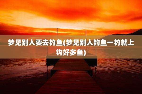 梦见别人要去钓鱼(梦见别人钓鱼一钓就上钩好多鱼)