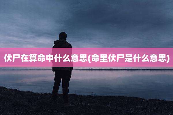 伏尸在算命中什么意思(命里伏尸是什么意思)