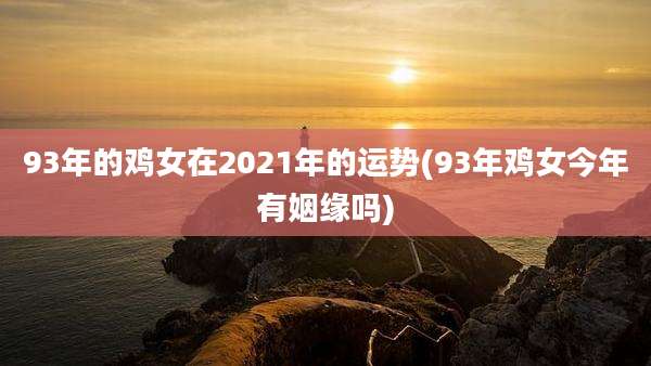 93年的鸡女在2021年的运势(93年鸡女今年有姻缘吗)