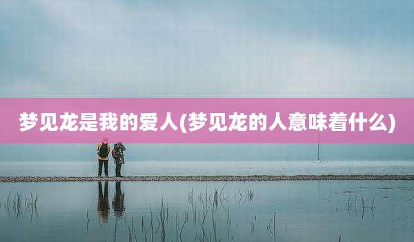 梦见龙是我的爱人(梦见龙的人意味着什么)