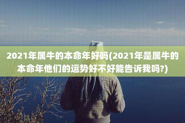 2021年属牛的本命年好吗(2021年是属牛的本命年他们的运势好不好能告诉我吗?)