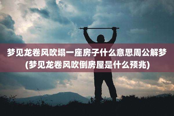 梦见龙卷风吹塌一座房子什么意思周公解梦(梦见龙卷风吹倒房屋是什么预兆)