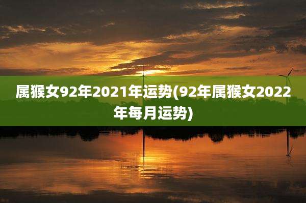 属猴女92年2021年运势(92年属猴女2022年每月运势)