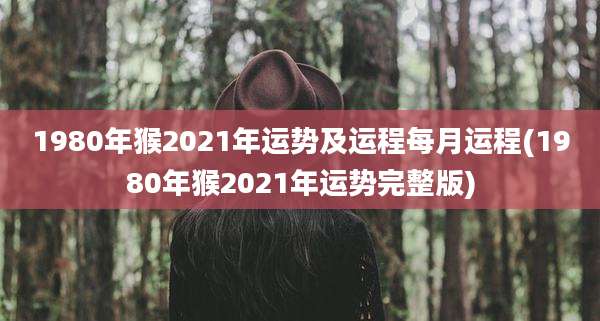 1980年猴2021年运势及运程每月运程(1980年猴2021年运势完整版)