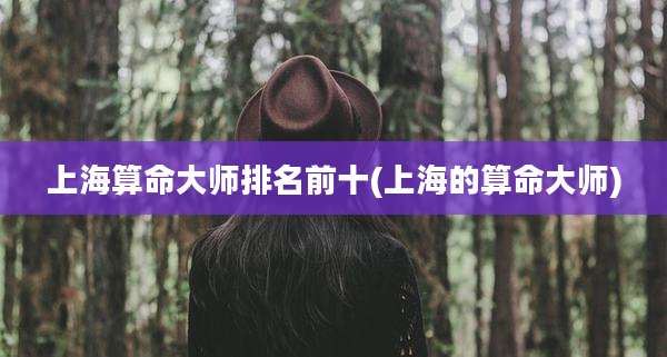 上海算命大师排名前十(上海的算命大师)
